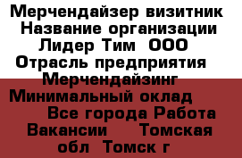 Мерчендайзер-визитник › Название организации ­ Лидер Тим, ООО › Отрасль предприятия ­ Мерчендайзинг › Минимальный оклад ­ 23 000 - Все города Работа » Вакансии   . Томская обл.,Томск г.